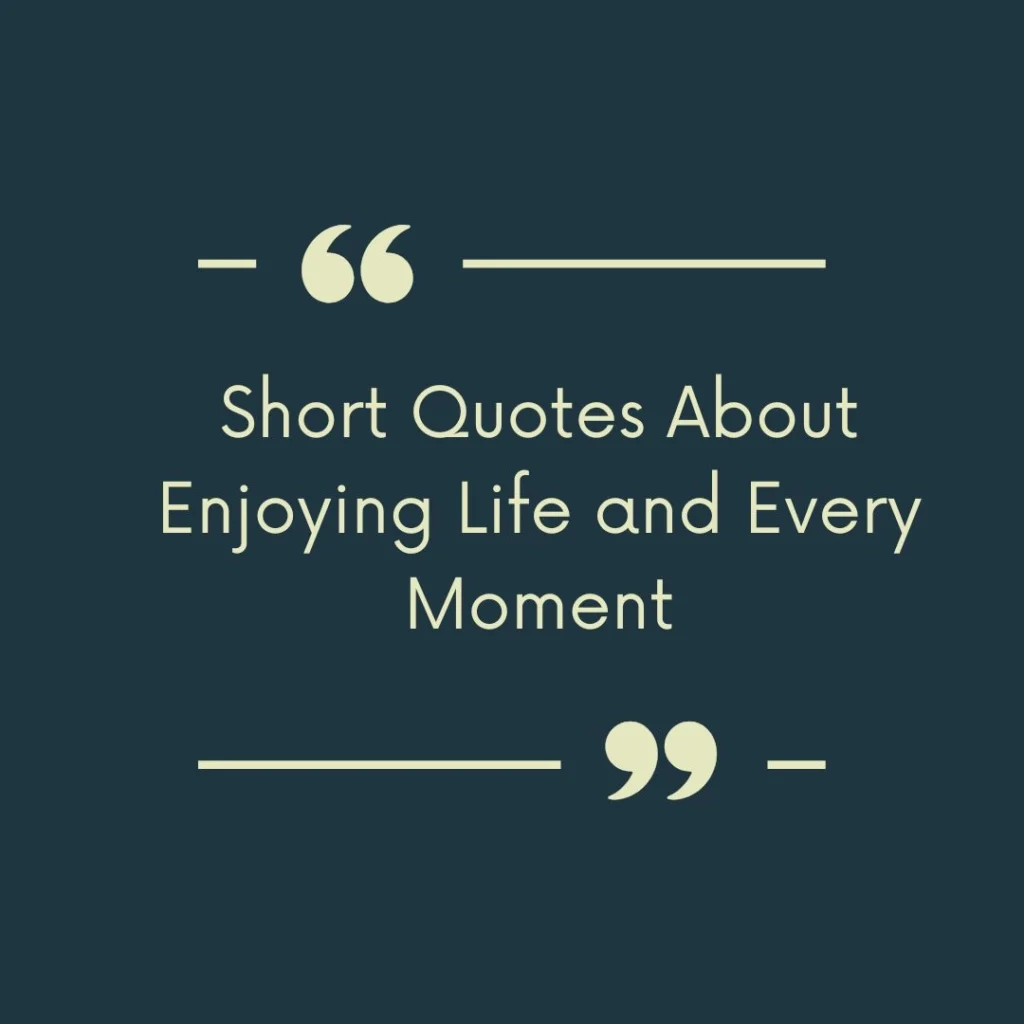 Short Quotes About Enjoying Life and Every Moment